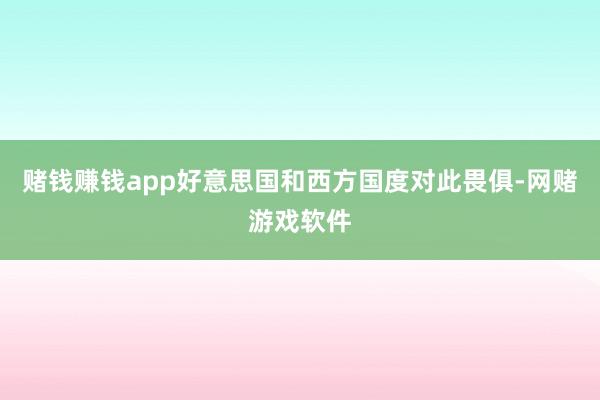 赌钱赚钱app好意思国和西方国度对此畏俱-网赌游戏软件