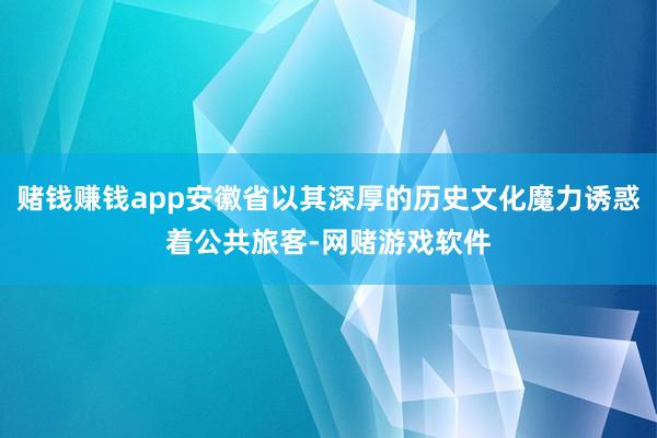 赌钱赚钱app安徽省以其深厚的历史文化魔力诱惑着公共旅客-网赌游戏软件