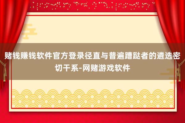 赌钱赚钱软件官方登录径直与普遍蹧跶者的遴选密切干系-网赌游戏软件