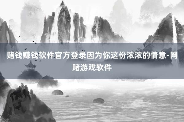 赌钱赚钱软件官方登录因为你这份浓浓的情意-网赌游戏软件