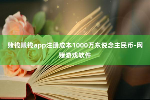 赌钱赚钱app注册成本1000万东说念主民币-网赌游戏软件