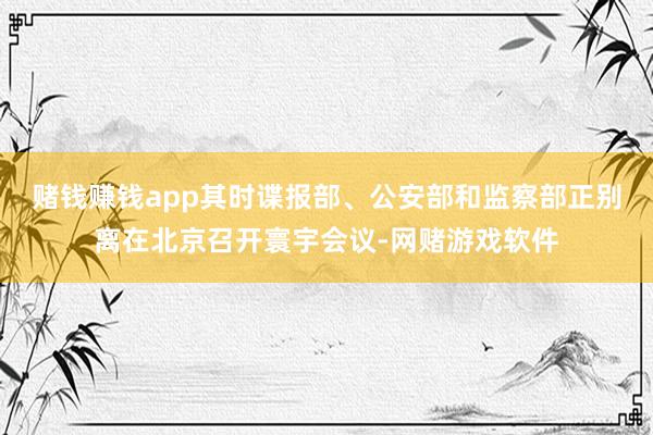 赌钱赚钱app其时谍报部、公安部和监察部正别离在北京召开寰宇会议-网赌游戏软件