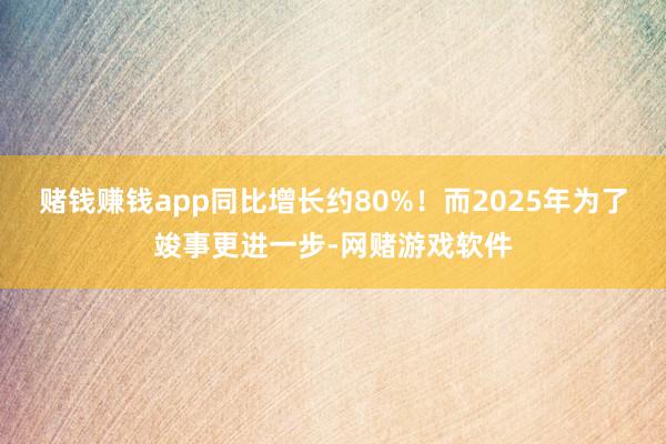 赌钱赚钱app同比增长约80%！而2025年为了竣事更进一步-网赌游戏软件