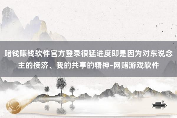 赌钱赚钱软件官方登录很猛进度即是因为对东说念主的接济、我的共享的精神-网赌游戏软件