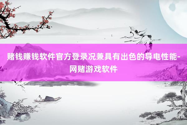 赌钱赚钱软件官方登录况兼具有出色的导电性能-网赌游戏软件