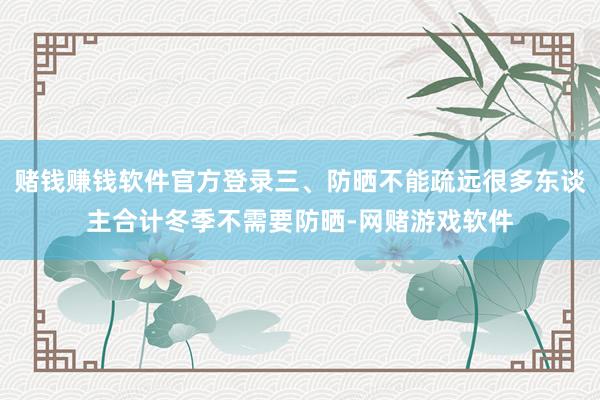 赌钱赚钱软件官方登录三、防晒不能疏远很多东谈主合计冬季不需要防晒-网赌游戏软件