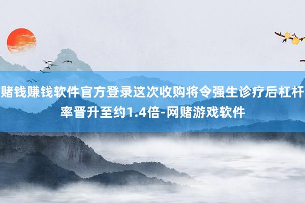 赌钱赚钱软件官方登录这次收购将令强生诊疗后杠杆率晋升至约1.4倍-网赌游戏软件
