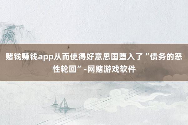 赌钱赚钱app从而使得好意思国堕入了“债务的恶性轮回”-网赌游戏软件