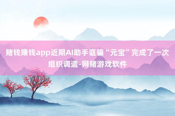 赌钱赚钱app近期AI助手诓骗“元宝”完成了一次组织调遣-网赌游戏软件