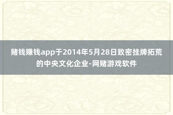 赌钱赚钱app于2014年5月28日致密挂牌拓荒的中央文化企业-网赌游戏软件
