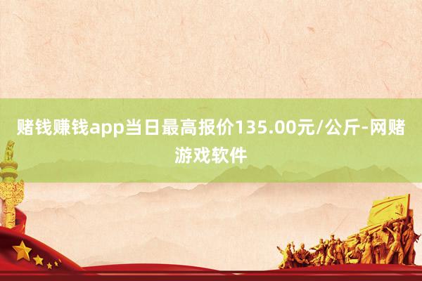 赌钱赚钱app当日最高报价135.00元/公斤-网赌游戏软件