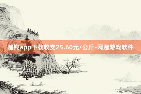 赌钱app下载收支25.60元/公斤-网赌游戏软件