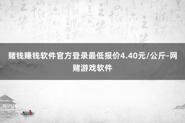 赌钱赚钱软件官方登录最低报价4.40元/公斤-网赌游戏软件