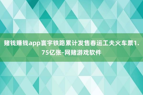 赌钱赚钱app寰宇铁路累计发售春运工夫火车票1.75亿张-网赌游戏软件