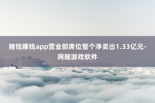 赌钱赚钱app营业部席位整个净卖出1.33亿元-网赌游戏软件
