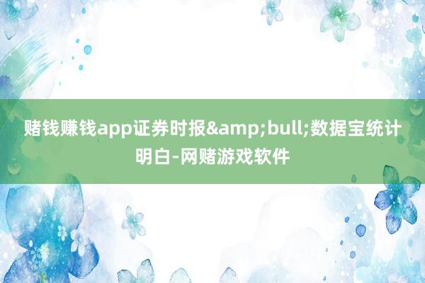 赌钱赚钱app证券时报&bull;数据宝统计明白-网赌游戏软件