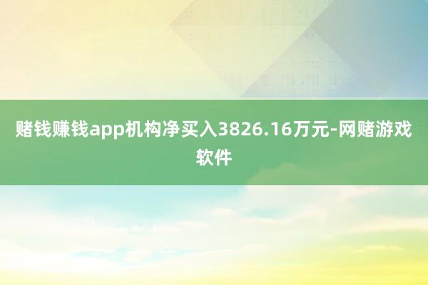 赌钱赚钱app机构净买入3826.16万元-网赌游戏软件