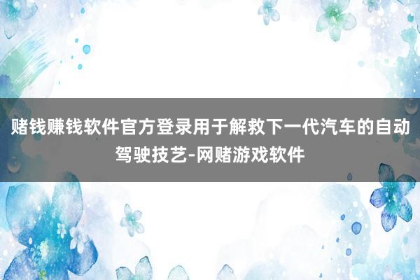 赌钱赚钱软件官方登录用于解救下一代汽车的自动驾驶技艺-网赌游戏软件