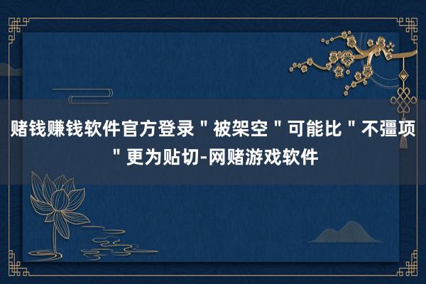 赌钱赚钱软件官方登录＂被架空＂可能比＂不彊项＂更为贴切-网赌游戏软件