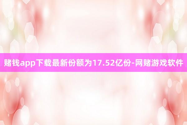 赌钱app下载最新份额为17.52亿份-网赌游戏软件