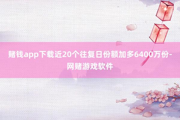 赌钱app下载近20个往复日份额加多6400万份-网赌游戏软件