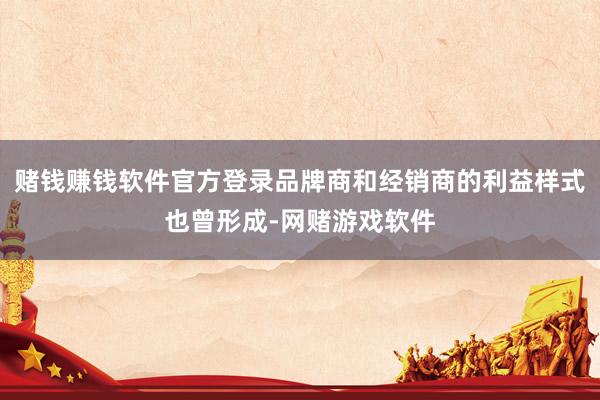 赌钱赚钱软件官方登录品牌商和经销商的利益样式也曾形成-网赌游戏软件