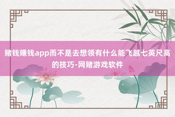 赌钱赚钱app而不是去想领有什么能飞越七英尺高的技巧-网赌游戏软件