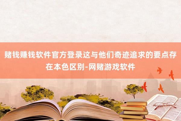 赌钱赚钱软件官方登录这与他们奇迹追求的要点存在本色区别-网赌游戏软件