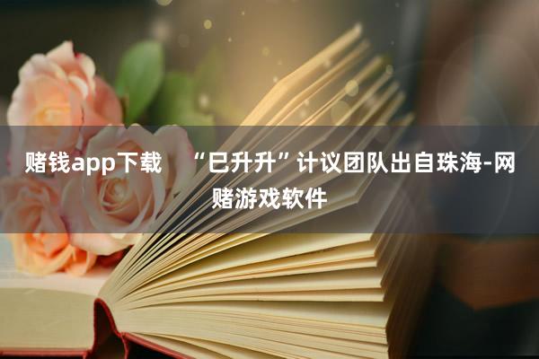 赌钱app下载    “巳升升”计议团队出自珠海-网赌游戏软件