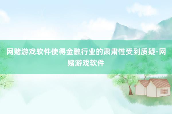 网赌游戏软件使得金融行业的肃肃性受到质疑-网赌游戏软件