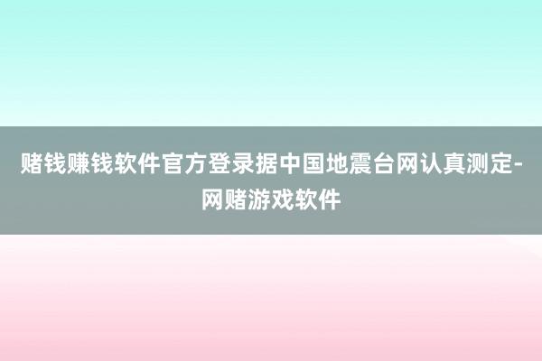 赌钱赚钱软件官方登录据中国地震台网认真测定-网赌游戏软件