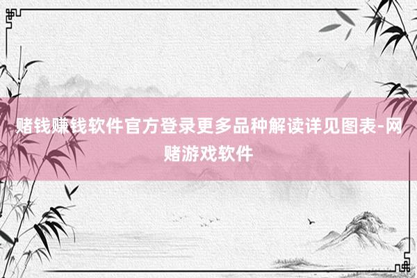 赌钱赚钱软件官方登录更多品种解读详见图表-网赌游戏软件