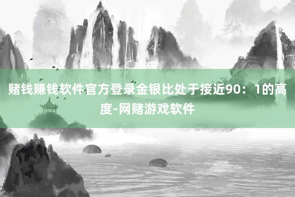 赌钱赚钱软件官方登录金银比处于接近90：1的高度-网赌游戏软件