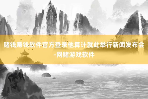 赌钱赚钱软件官方登录他算计就此举行新闻发布会-网赌游戏软件