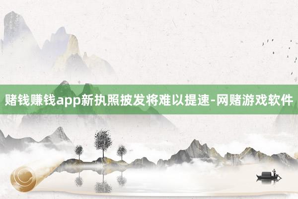 赌钱赚钱app新执照披发将难以提速-网赌游戏软件
