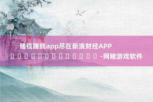 赌钱赚钱app尽在新浪财经APP            													-网赌游戏软件