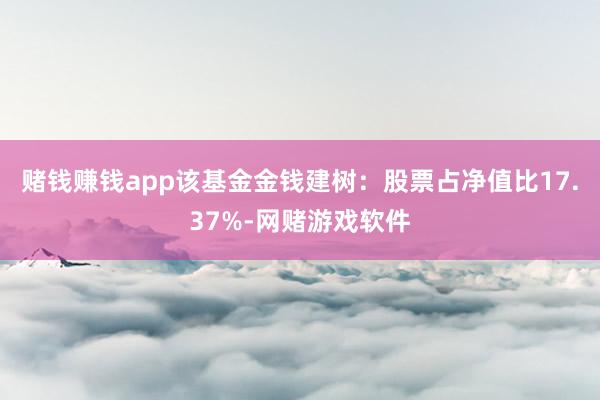 赌钱赚钱app该基金金钱建树：股票占净值比17.37%-网赌游戏软件