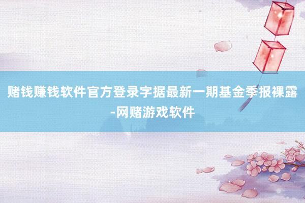 赌钱赚钱软件官方登录字据最新一期基金季报裸露-网赌游戏软件