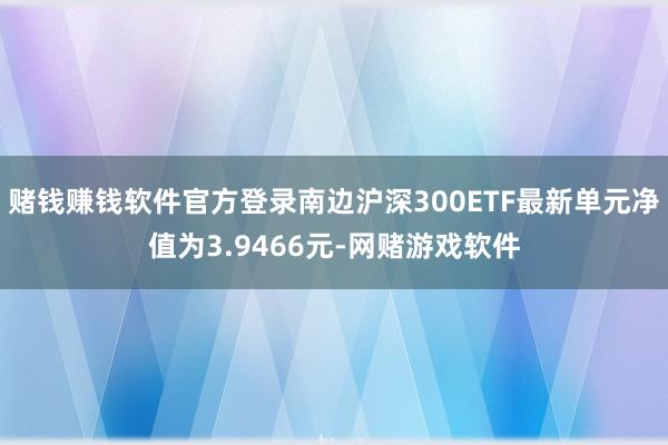 赌钱赚钱软件官方登录南边沪深300ETF最新单元净值为3.9466元-网赌游戏软件