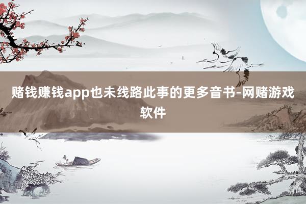 赌钱赚钱app也未线路此事的更多音书-网赌游戏软件