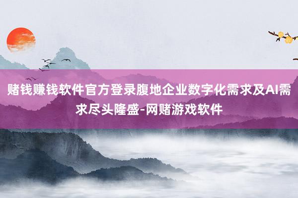 赌钱赚钱软件官方登录腹地企业数字化需求及AI需求尽头隆盛-网赌游戏软件