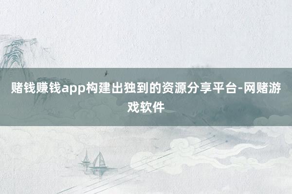 赌钱赚钱app构建出独到的资源分享平台-网赌游戏软件
