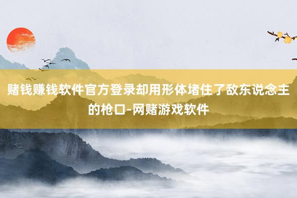赌钱赚钱软件官方登录却用形体堵住了敌东说念主的枪口-网赌游戏软件