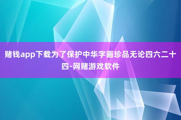 赌钱app下载为了保护中华字画珍品无论四六二十四-网赌游戏软件