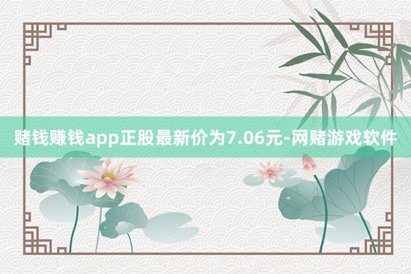 赌钱赚钱app正股最新价为7.06元-网赌游戏软件
