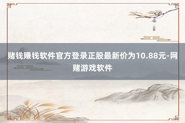 赌钱赚钱软件官方登录正股最新价为10.88元-网赌游戏软件