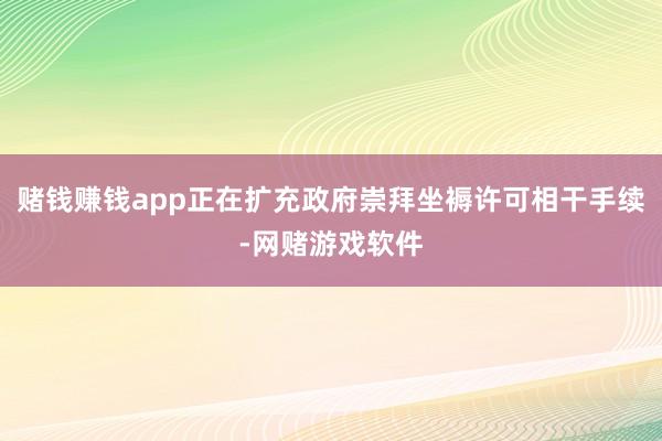 赌钱赚钱app正在扩充政府崇拜坐褥许可相干手续-网赌游戏软件