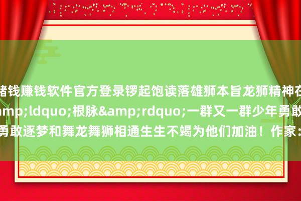 赌钱赚钱软件官方登录锣起饱读落雄狮本旨龙狮精神在校园生出塌实的&ldquo;根脉&rdquo;一群又一群少年勇敢逐梦和舞龙舞狮相通生生不竭为他们加油！作家：吴晓颖    -网赌游戏软件