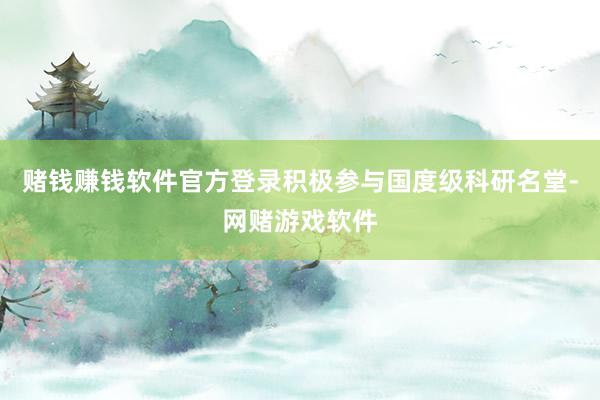 赌钱赚钱软件官方登录积极参与国度级科研名堂-网赌游戏软件