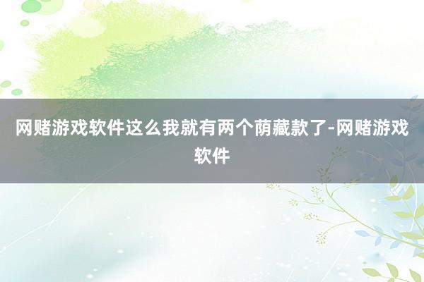 网赌游戏软件这么我就有两个荫藏款了-网赌游戏软件